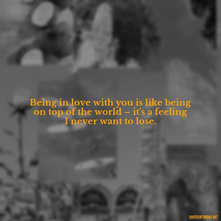 Being in love with you is like being on top of the world – it's a feeling I never want to lose. - Being In Love Quotes For Him