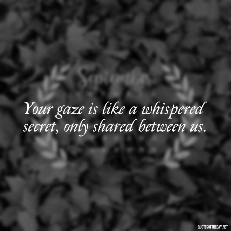 Your gaze is like a whispered secret, only shared between us. - Eyes In Love Quotes