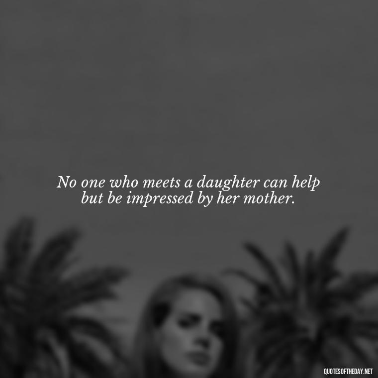 No one who meets a daughter can help but be impressed by her mother. - Daughter Quotes From Mom I Love You