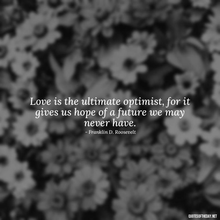 Love is the ultimate optimist, for it gives us hope of a future we may never have. - Quotes About Hard Times In Love