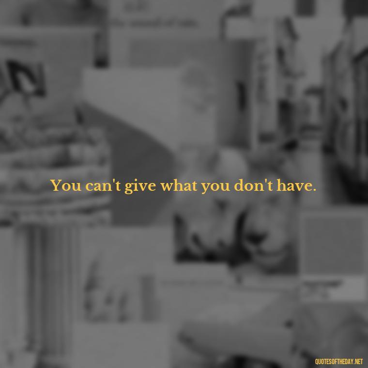 You can't give what you don't have. - Love Humanity Quotes