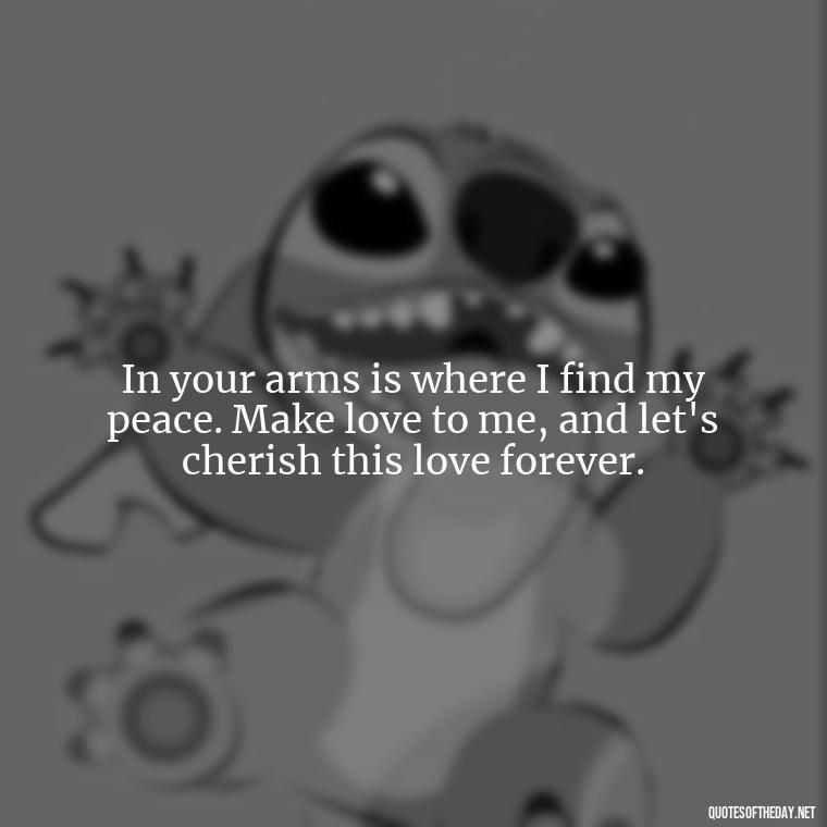 In your arms is where I find my peace. Make love to me, and let's cherish this love forever. - I Want To Make Love To You Quotes For Him