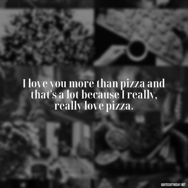 I love you more than pizza and that's a lot because I really, really love pizza. - I Love U Picture Quotes