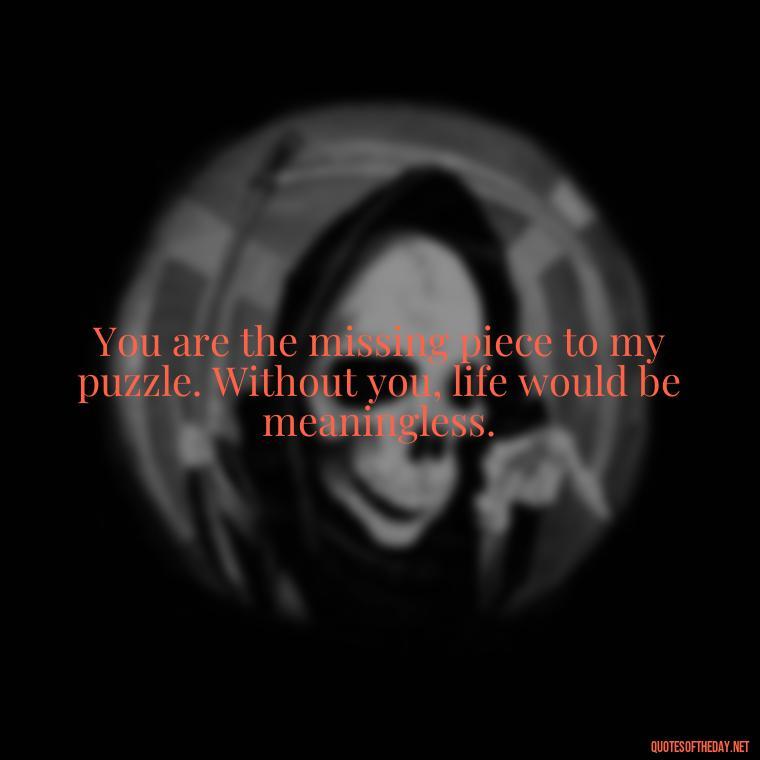 You are the missing piece to my puzzle. Without you, life would be meaningless. - Love Quotes On Valentine'S Day For Him