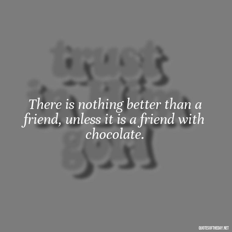 There is nothing better than a friend, unless it is a friend with chocolate. - Passionate Love Madly In Love Quotes