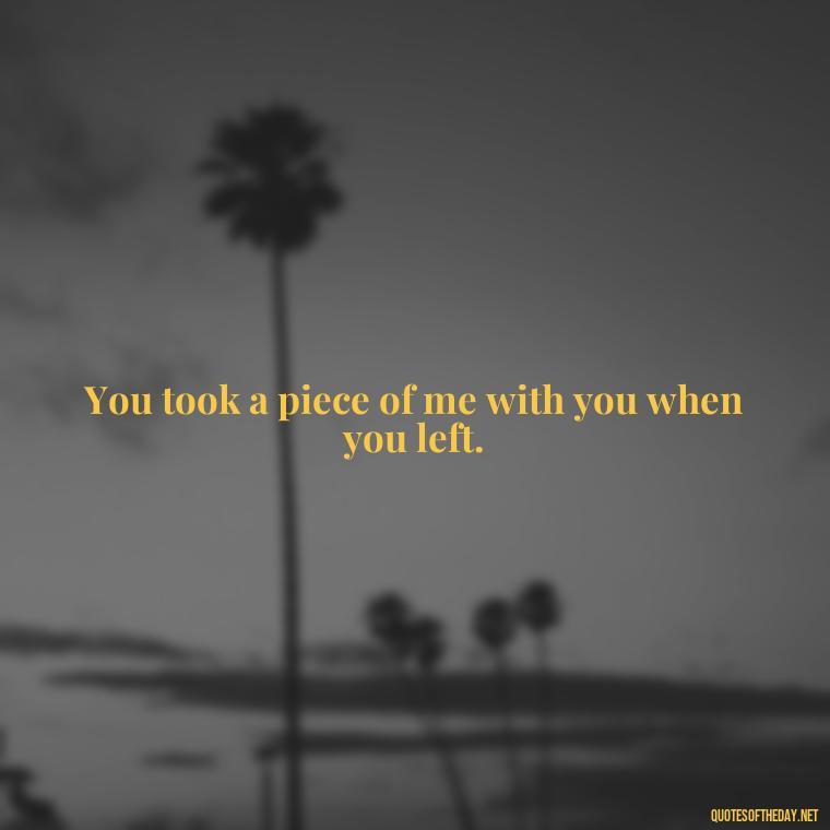 You took a piece of me with you when you left. - Short Missing Someone Quotes