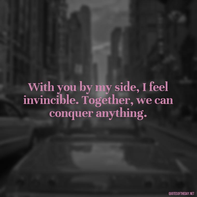 With you by my side, I feel invincible. Together, we can conquer anything. - Love Quotes For A Girlfriend