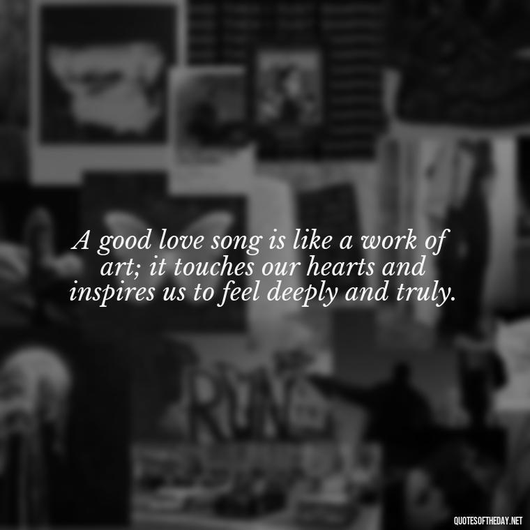 A good love song is like a work of art; it touches our hearts and inspires us to feel deeply and truly. - Good Love Song Quotes