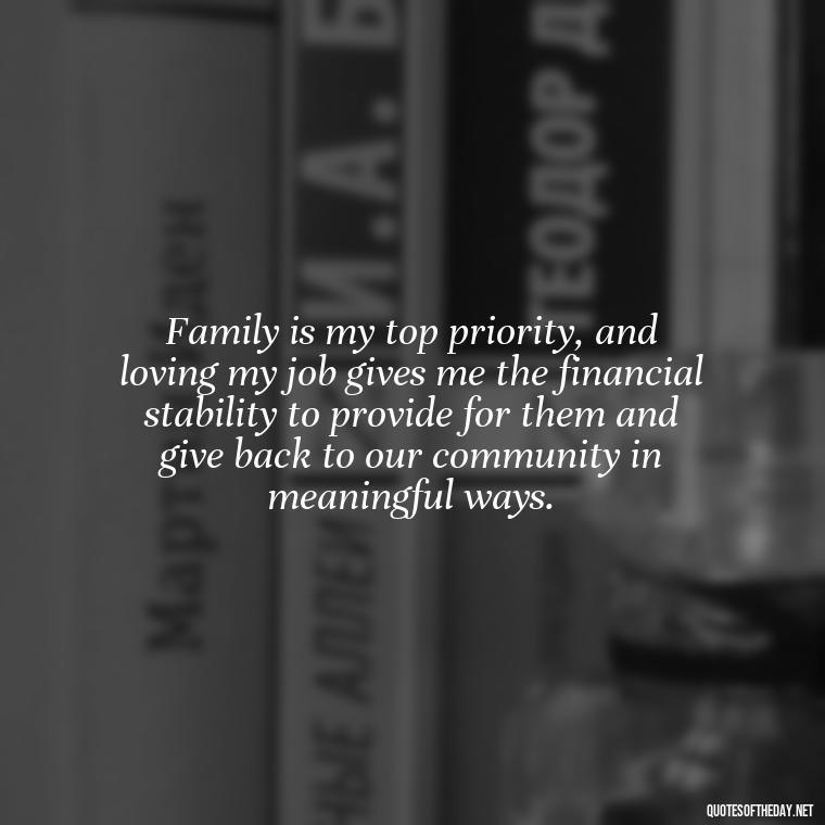 Family is my top priority, and loving my job gives me the financial stability to provide for them and give back to our community in meaningful ways. - Love My Work Family Quotes