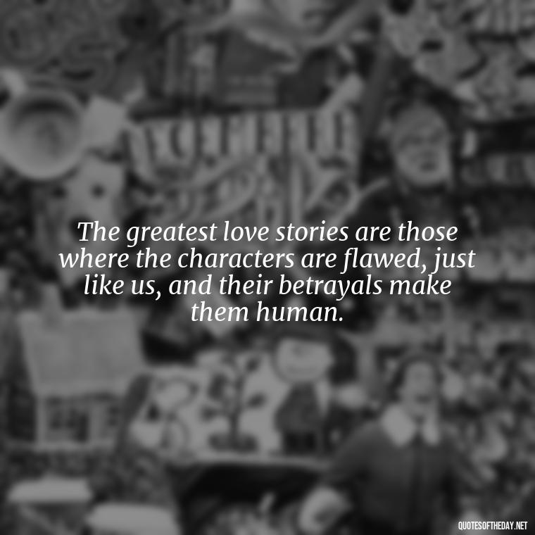 The greatest love stories are those where the characters are flawed, just like us, and their betrayals make them human. - Quotes About Love And Betrayal