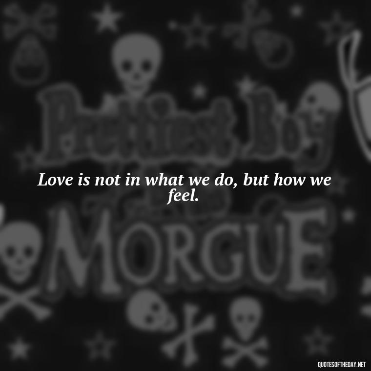 Love is not in what we do, but how we feel. - Quotes About Lucky In Love