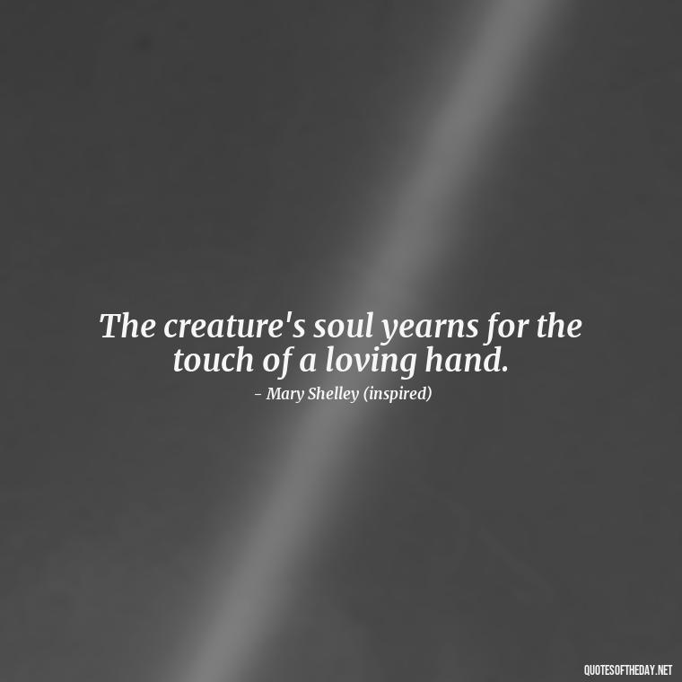 The creature's soul yearns for the touch of a loving hand. - Frankenstein Love Quotes