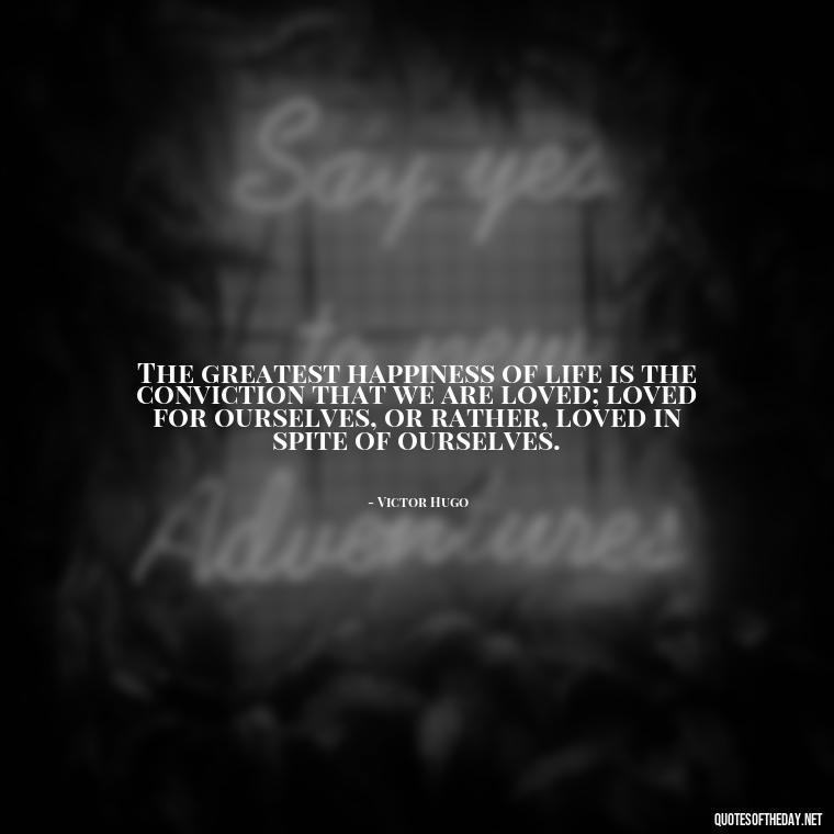 The greatest happiness of life is the conviction that we are loved; loved for ourselves, or rather, loved in spite of ourselves. - Love Family And Friends Quotes