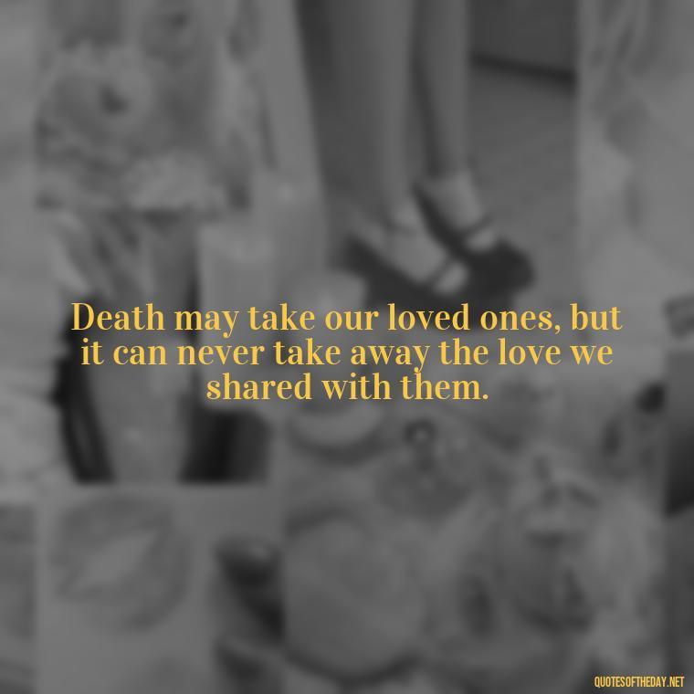 Death may take our loved ones, but it can never take away the love we shared with them. - Quote About Death Of Loved One