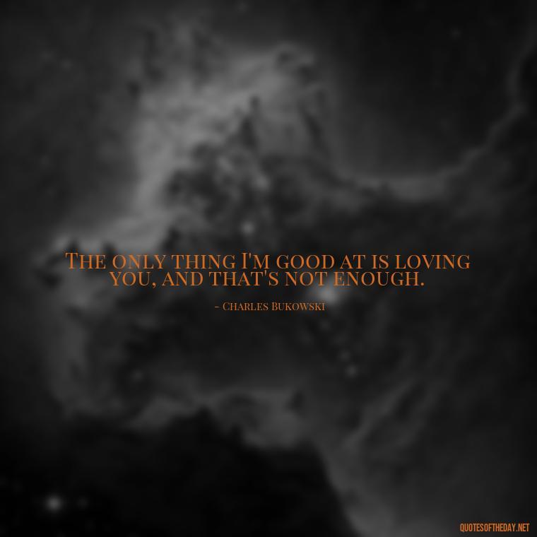 The only thing I'm good at is loving you, and that's not enough. - Bukowski Love Quotes