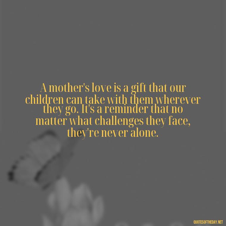 A mother's love is a gift that our children can take with them wherever they go. It's a reminder that no matter what challenges they face, they're never alone. - Love Your Daughter Quotes