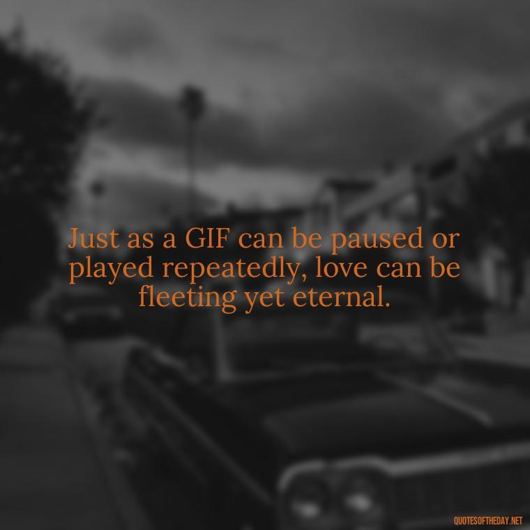 Just as a GIF can be paused or played repeatedly, love can be fleeting yet eternal. - Gif Love Quotes