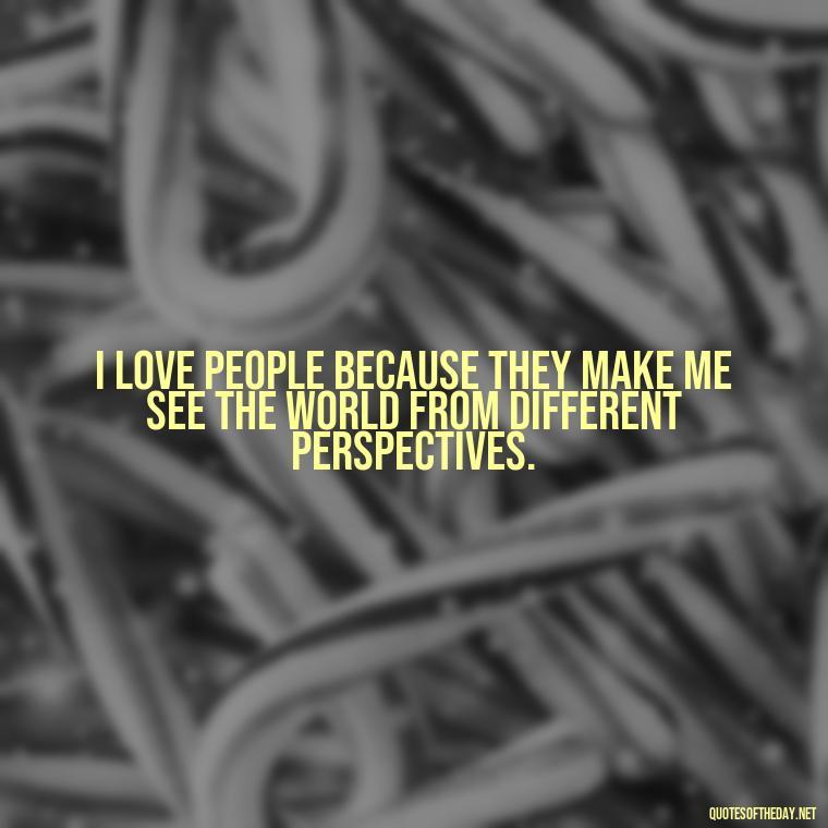 I love people because they make me see the world from different perspectives. - I Love People Quotes