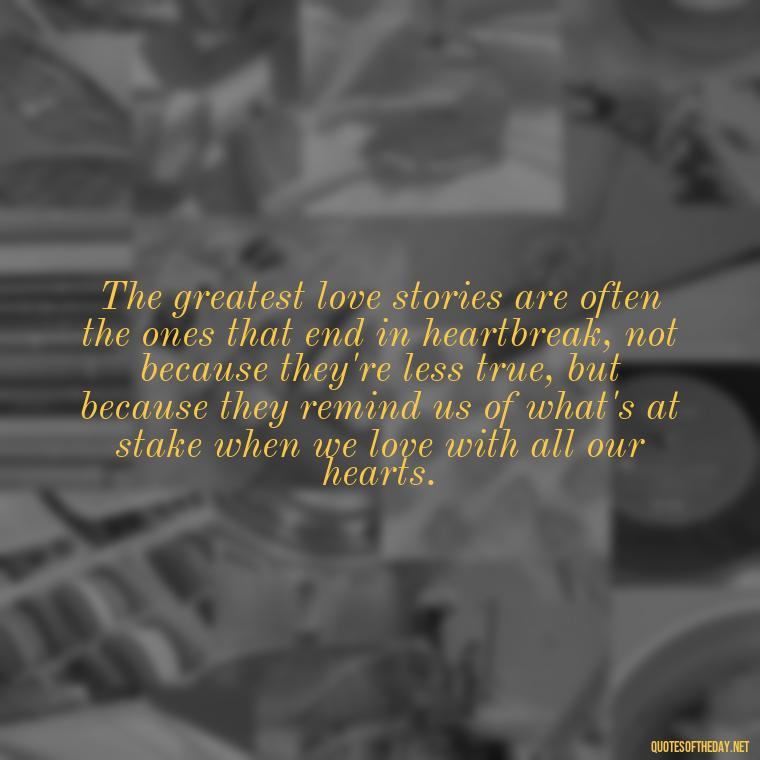 The greatest love stories are often the ones that end in heartbreak, not because they're less true, but because they remind us of what's at stake when we love with all our hearts. - Hurting The One You Love Quotes