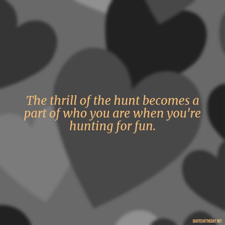 The thrill of the hunt becomes a part of who you are when you're hunting for fun. - Short Meaningful Hunting Quotes