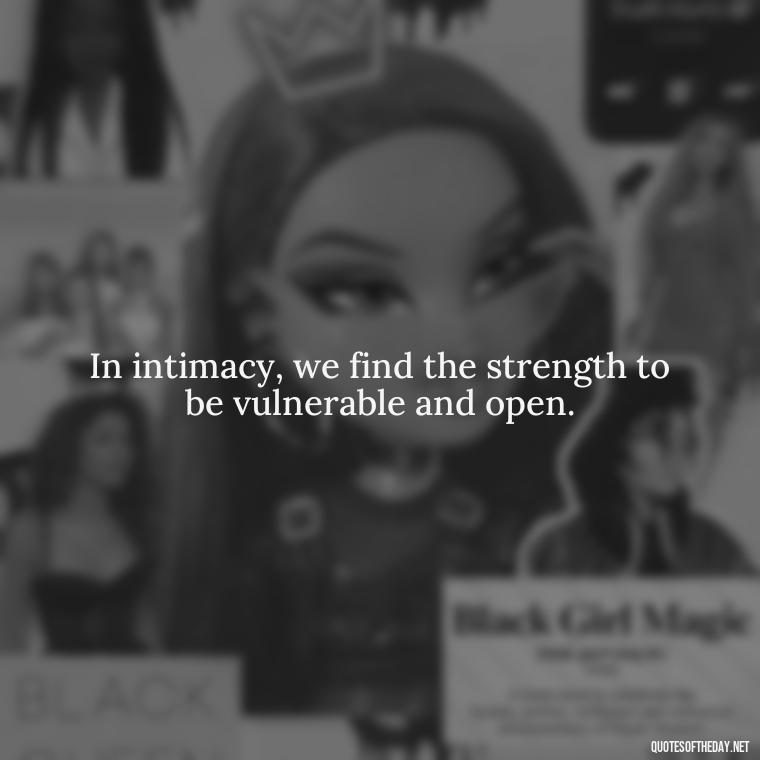 In intimacy, we find the strength to be vulnerable and open. - Love Intimacy Quotes