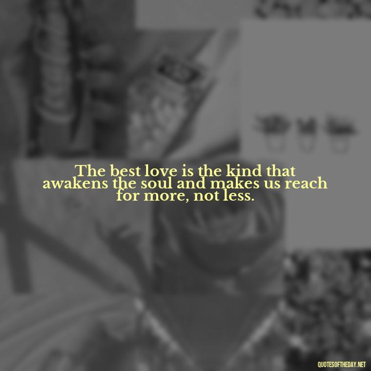 The best love is the kind that awakens the soul and makes us reach for more, not less. - Love Quotes For A Couple