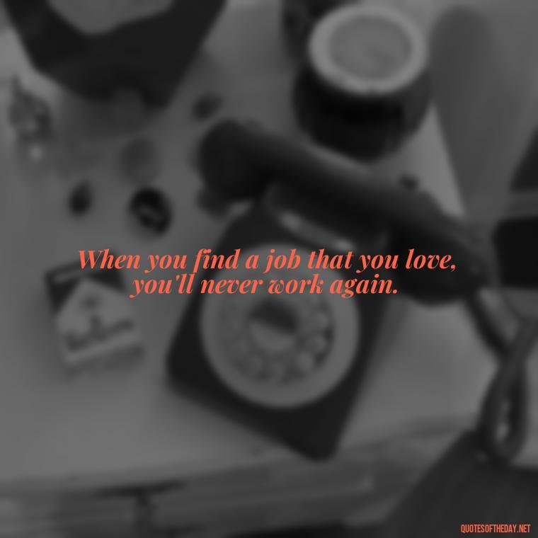 When you find a job that you love, you'll never work again. - Love My Job Quotes