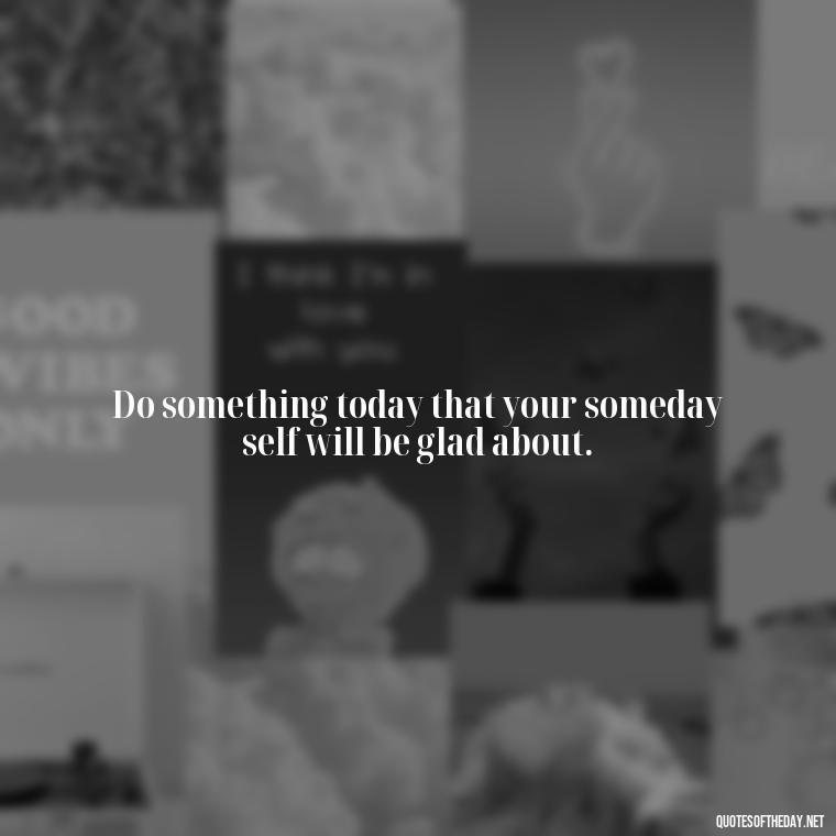 Do something today that your someday self will be glad about. - Short Quotes About Work