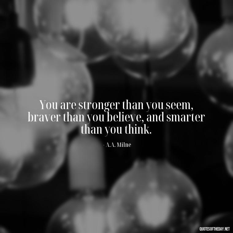 You are stronger than you seem, braver than you believe, and smarter than you think. - Short Optimistic Quotes