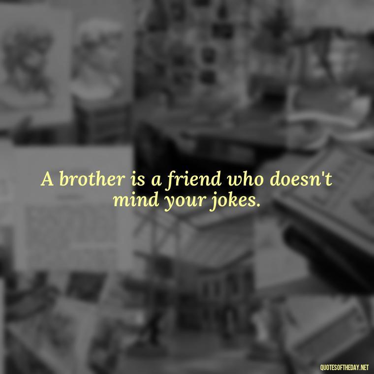 A brother is a friend who doesn't mind your jokes. - I Love My Little Brother Quotes