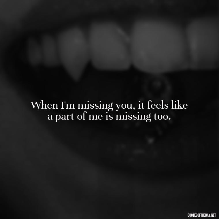 When I'm missing you, it feels like a part of me is missing too. - Missing Someone You Love Quotes