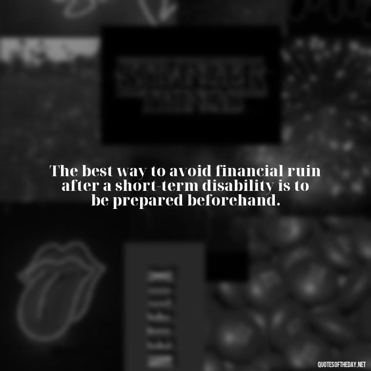 The best way to avoid financial ruin after a short-term disability is to be prepared beforehand. - Short Term Disability Quotes