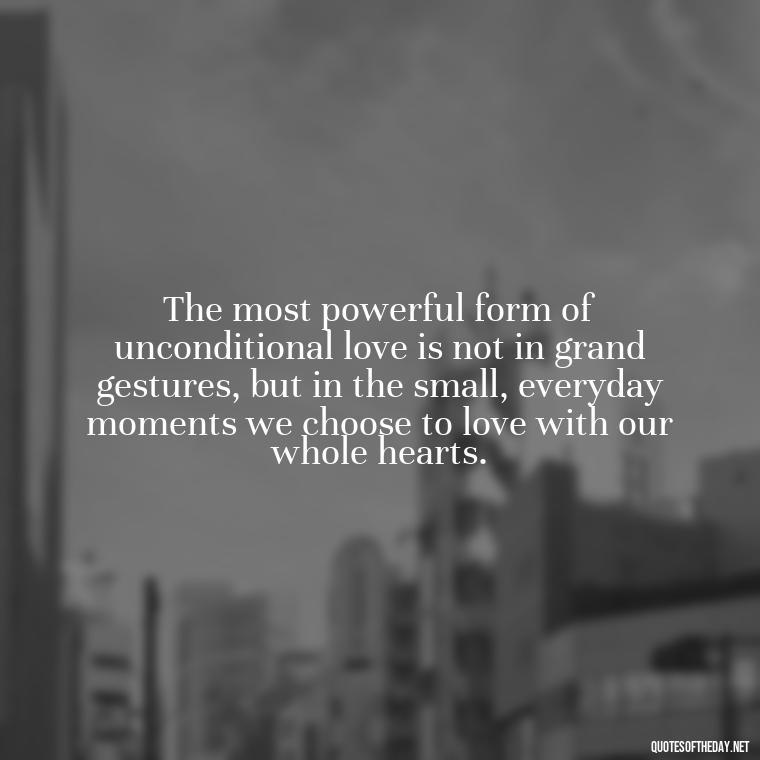 The most powerful form of unconditional love is not in grand gestures, but in the small, everyday moments we choose to love with our whole hearts. - Love You Unconditionally Quotes