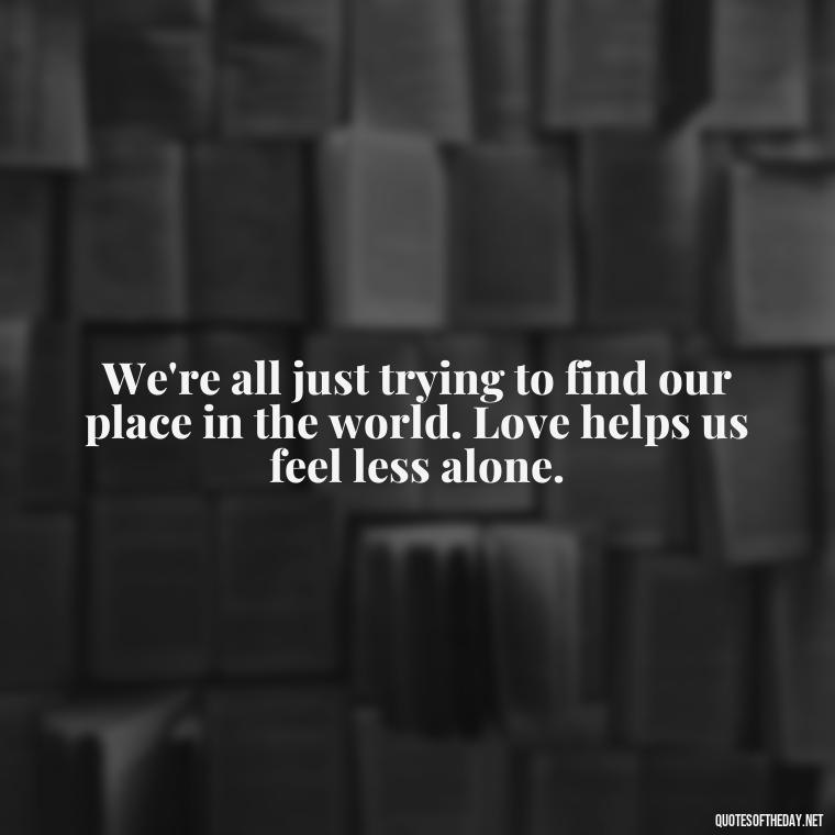 We're all just trying to find our place in the world. Love helps us feel less alone. - Love Is Not Easy Quotes