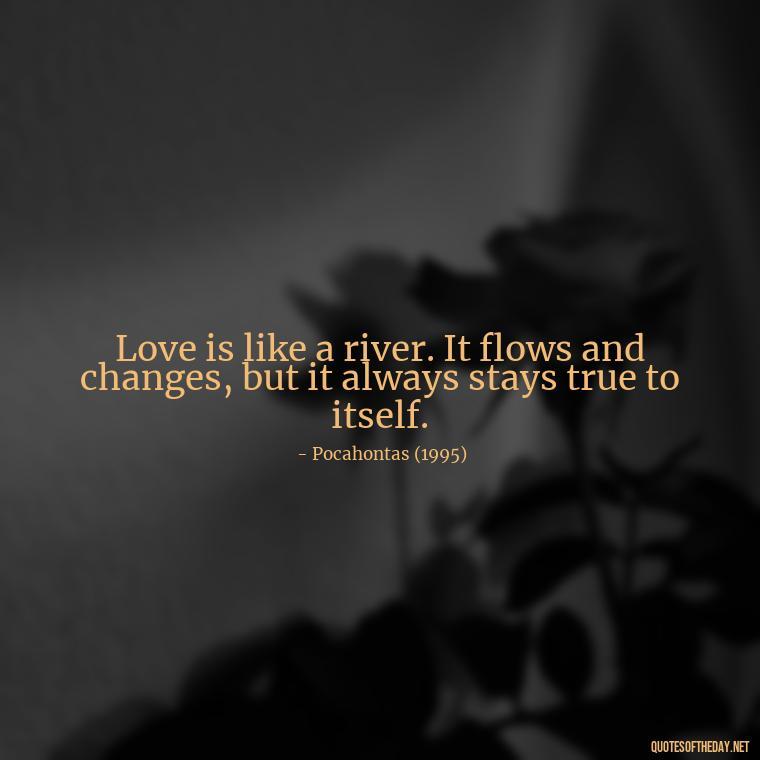 Love is like a river. It flows and changes, but it always stays true to itself. - Disney Film Love Quotes