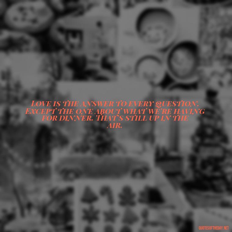 Love is the answer to every question. Except the one about what we're having for dinner. That's still up in the air. - Cute Goofy Love Quotes