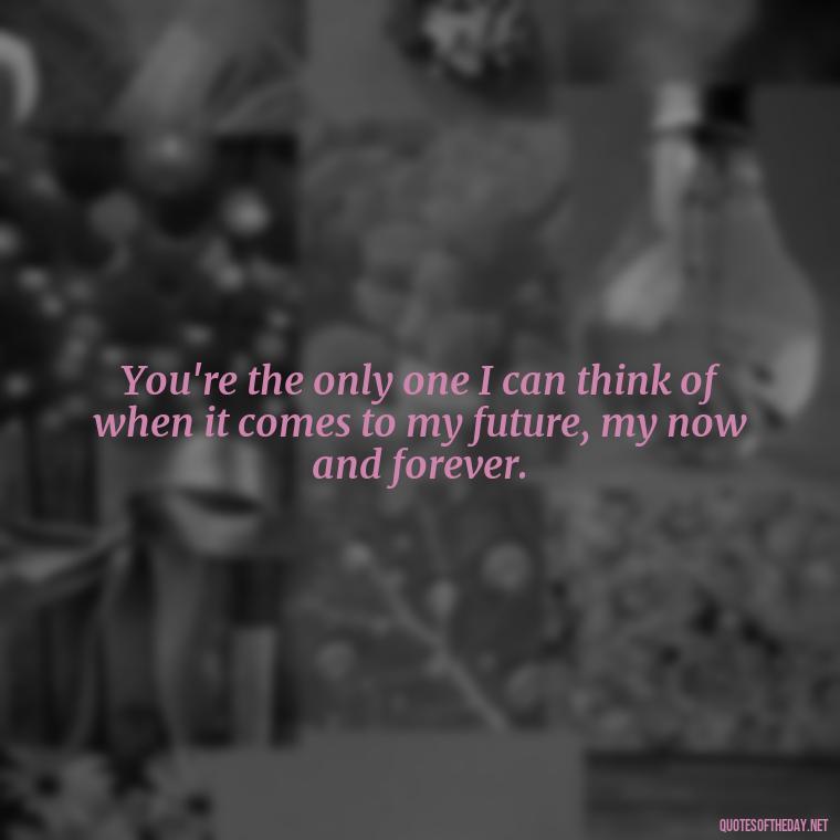 You're the only one I can think of when it comes to my future, my now and forever. - Love Quotes For Guys