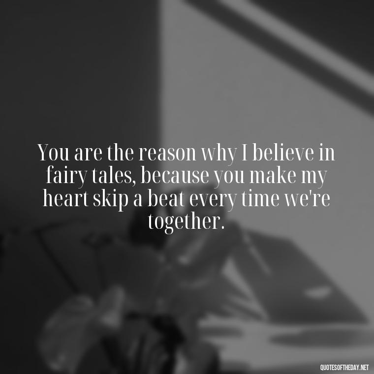 You are the reason why I believe in fairy tales, because you make my heart skip a beat every time we're together. - Motivational Love Quotes For Her