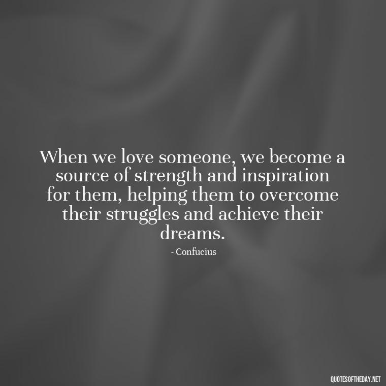 When we love someone, we become a source of strength and inspiration for them, helping them to overcome their struggles and achieve their dreams. - Confucius Quotes On Love