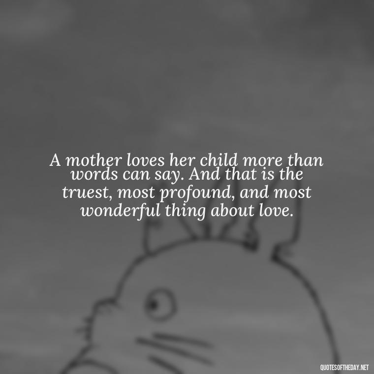 A mother loves her child more than words can say. And that is the truest, most profound, and most wonderful thing about love. - A Mother'S Love For Her Daughter Quotes