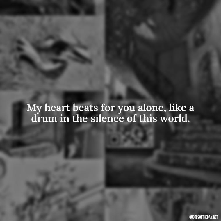 My heart beats for you alone, like a drum in the silence of this world. - Love Bf Quotes