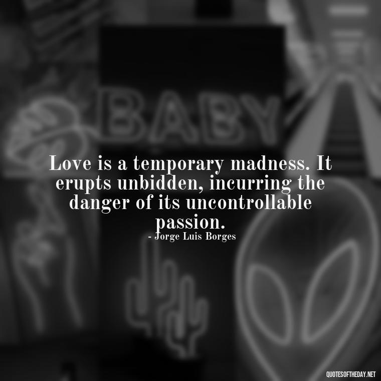 Love is a temporary madness. It erupts unbidden, incurring the danger of its uncontrollable passion. - Quotes About Lust And Love