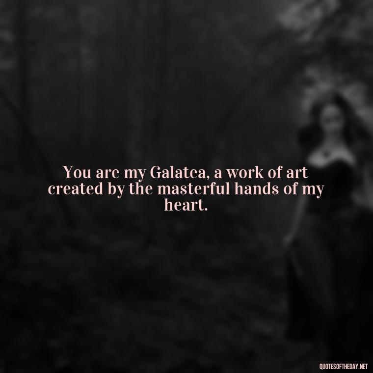 You are my Galatea, a work of art created by the masterful hands of my heart. - Love Quotes Greek Mythology