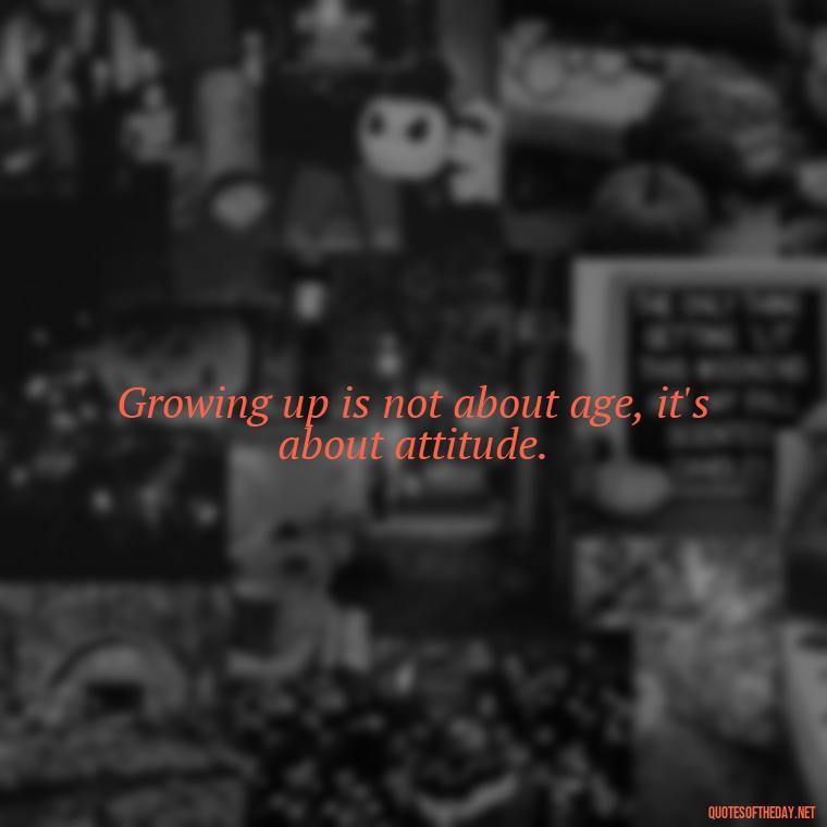 Growing up is not about age, it's about attitude. - Growing Up Quotes Short