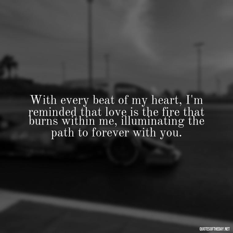 With every beat of my heart, I'm reminded that love is the fire that burns within me, illuminating the path to forever with you. - Love With Emotional Quotes