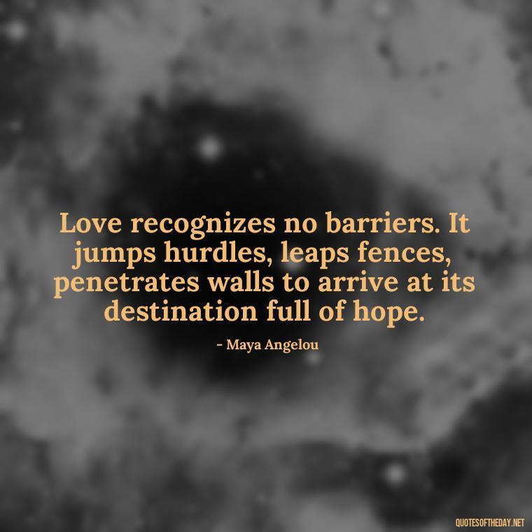 Love recognizes no barriers. It jumps hurdles, leaps fences, penetrates walls to arrive at its destination full of hope. - Love Quotes For Her Poems