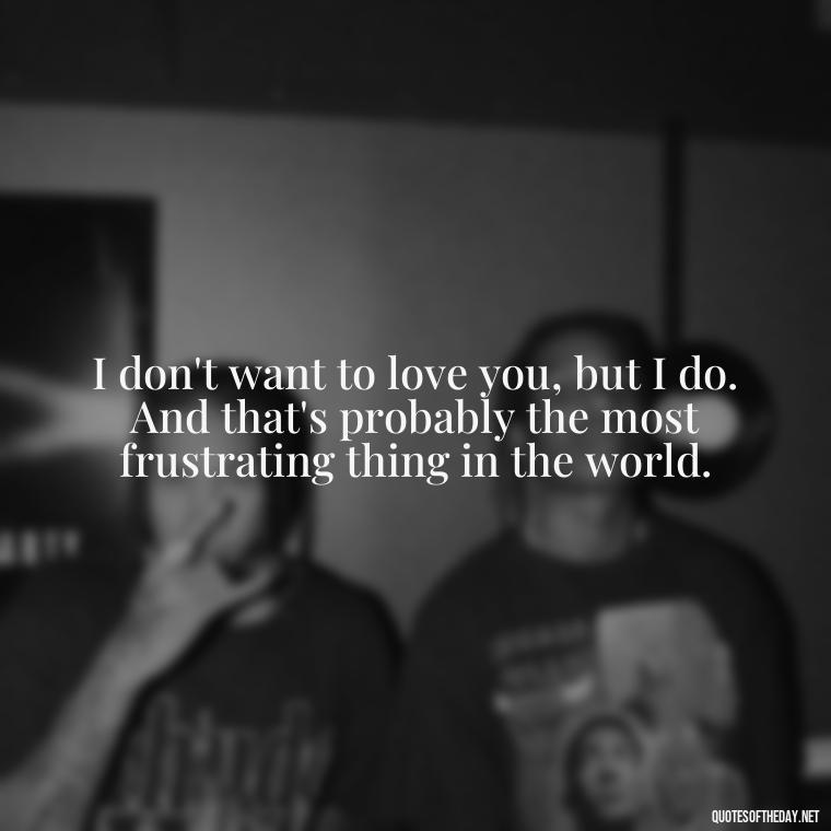 I don't want to love you, but I do. And that's probably the most frustrating thing in the world. - I Hate That I Love You Quotes