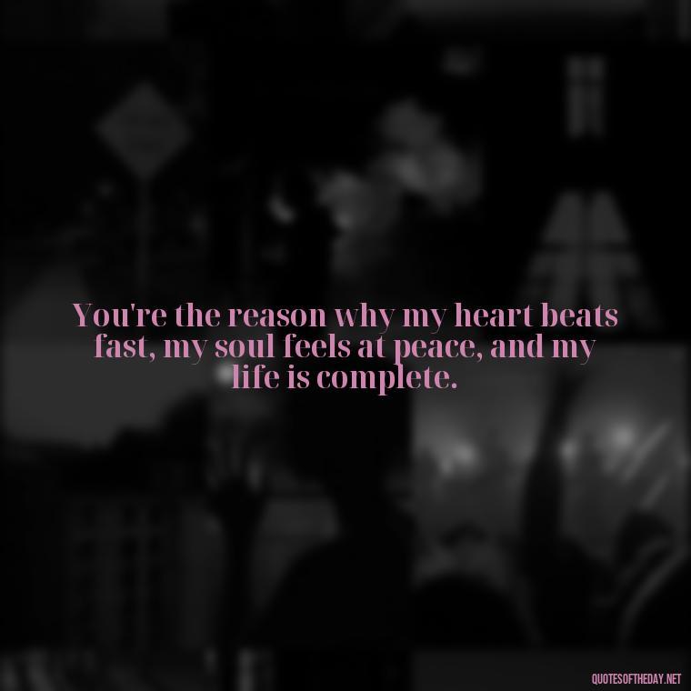 You're the reason why my heart beats fast, my soul feels at peace, and my life is complete. - Love Images Quotes For Her