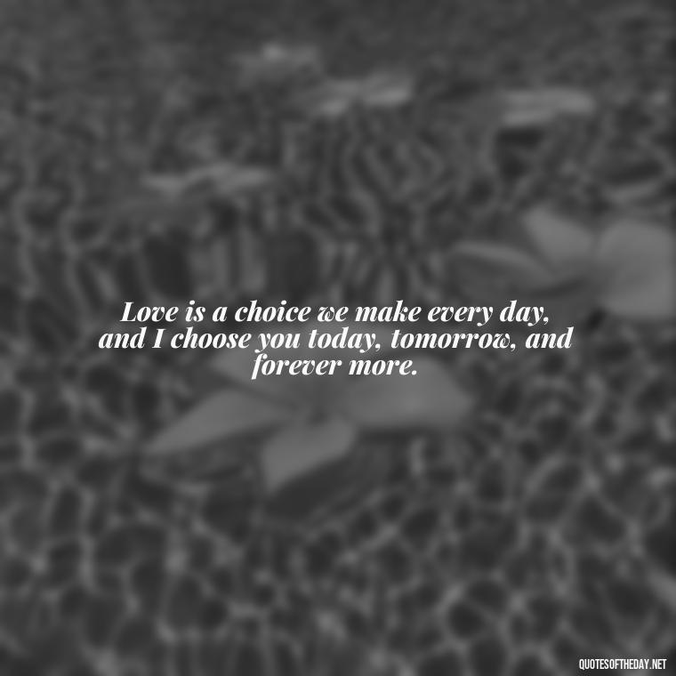 Love is a choice we make every day, and I choose you today, tomorrow, and forever more. - I Want You Back Get Your Love Back Quotes