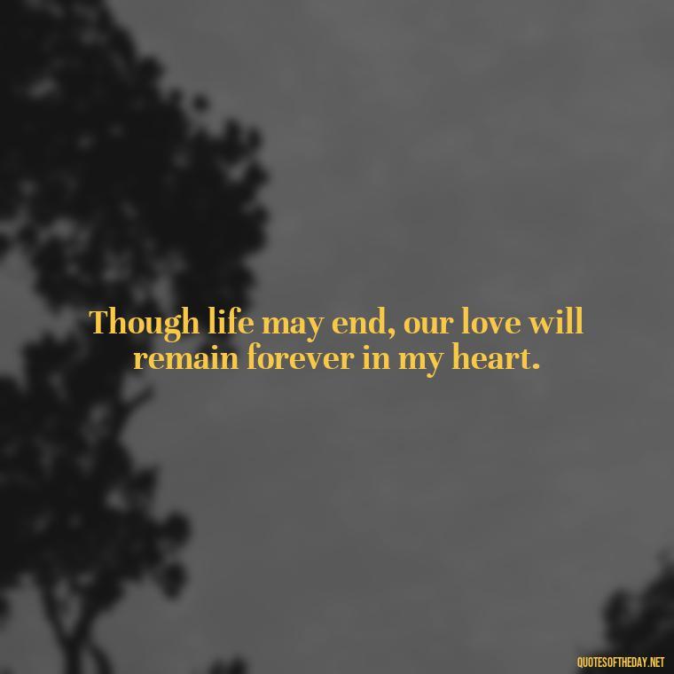 Though life may end, our love will remain forever in my heart. - Death Quotes For Love